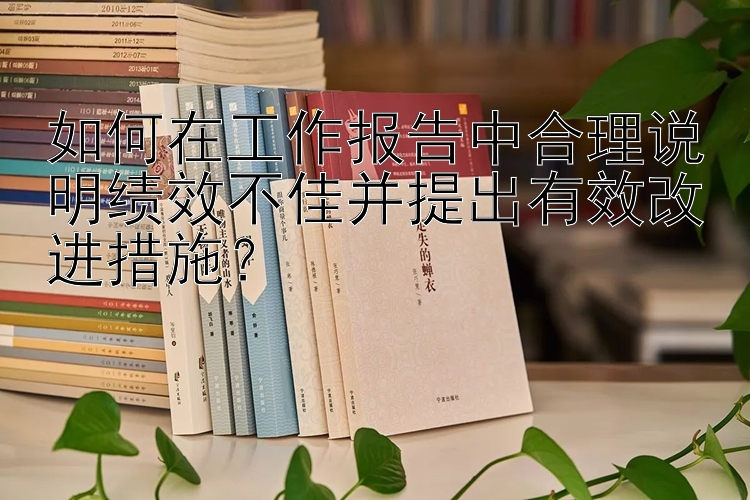 如何在工作报告中合理说明绩效不佳并提出有效改进措施？