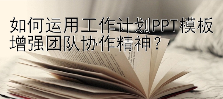 如何运用工作计划PPT模板增强团队协作精神？