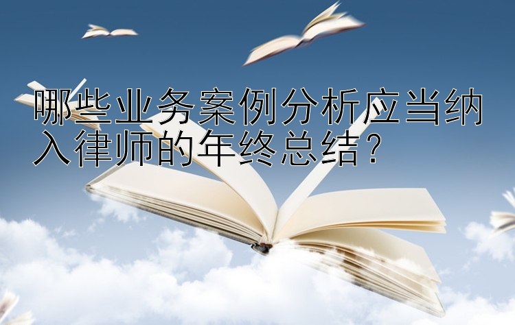 哪些业务案例分析应当纳入律师的年终总结？