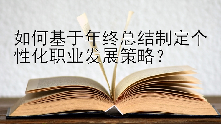 如何基于年终总结制定个性化职业发展策略？