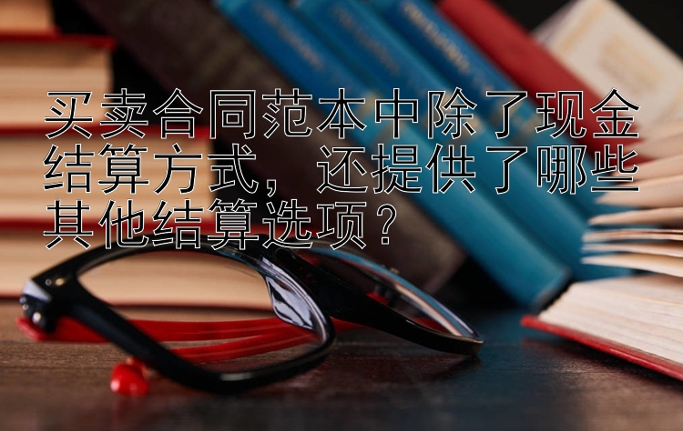 买卖合同范本中除了现金结算方式，还提供了哪些其他结算选项？