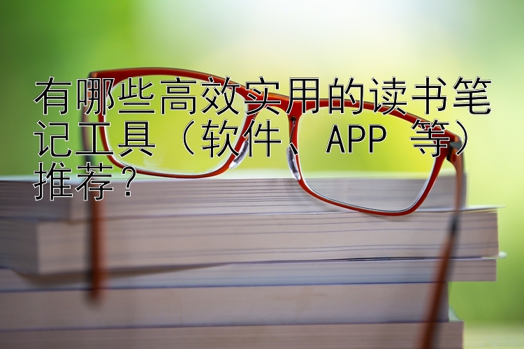 有哪些高效实用的读书笔记工具（软件、APP 等）推荐？