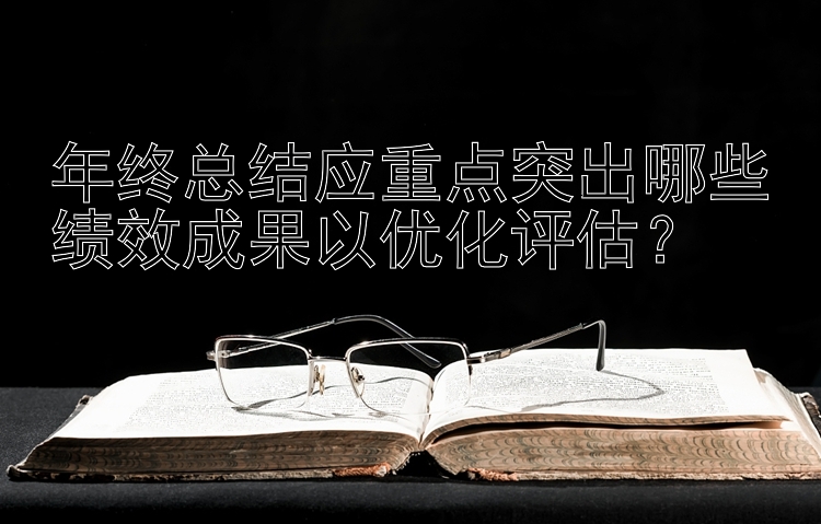 年终总结应重点突出哪些绩效成果以优化评估？