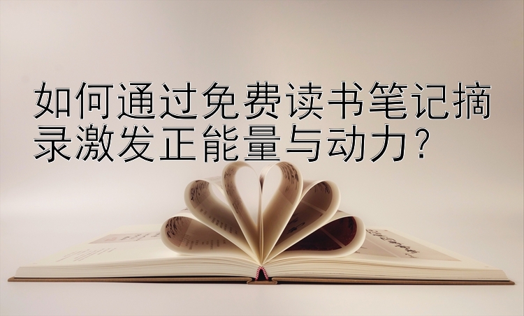 如何通过免费读书笔记摘录激发正能量与动力？