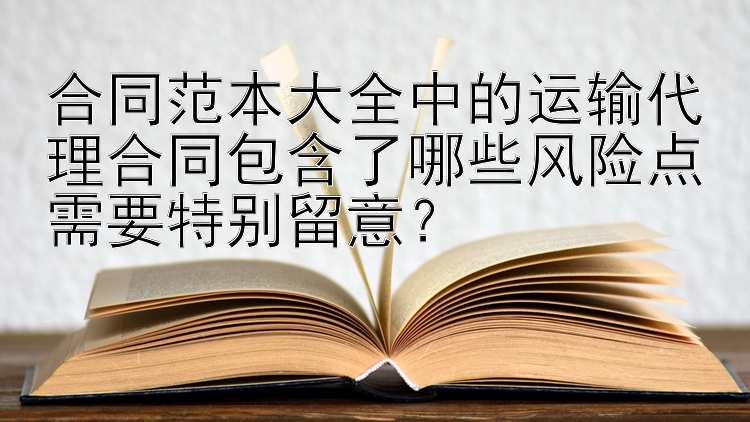 合同范本大全中的运输代理合同包含了哪些风险点需要特别留意？