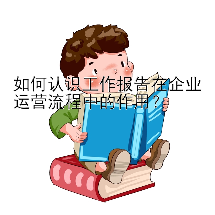 如何认识工作报告在企业运营流程中的作用？