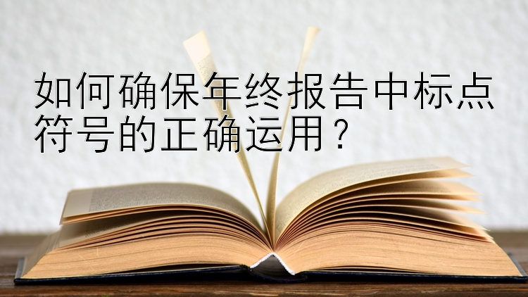 如何确保年终报告中标点符号的正确运用？