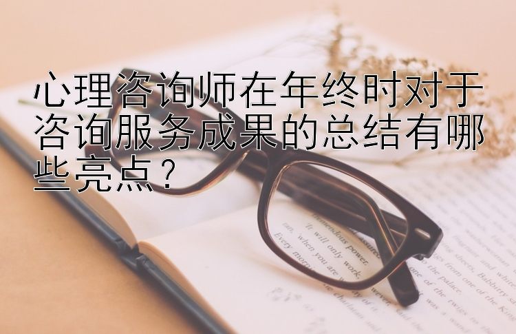 心理咨询师在年终时对于咨询服务成果的总结有哪些亮点？