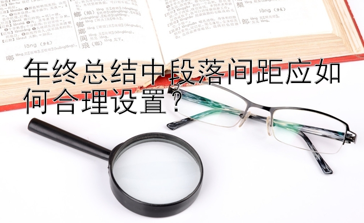 年终总结中段落间距应如何合理设置？