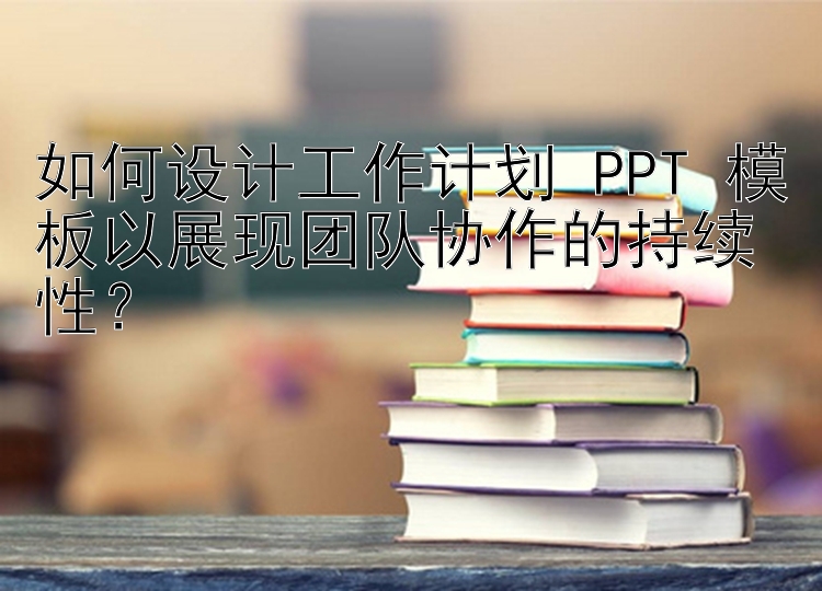 如何设计工作计划 PPT 模板以展现团队协作的持续性？