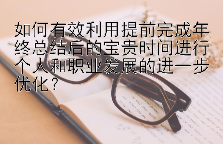 如何有效利用提前完成年终总结后的宝贵时间进行个人和职业发展的进一步优化？