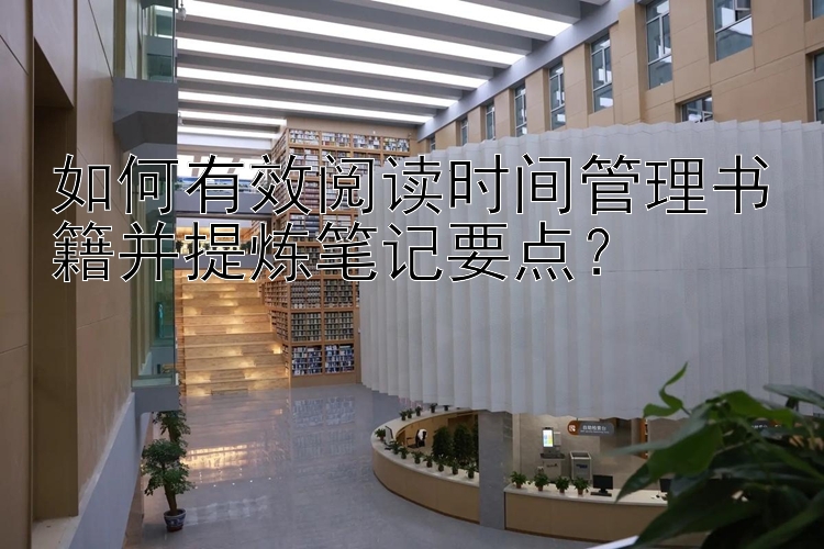 如何有效阅读时间管理书籍并提炼笔记要点？