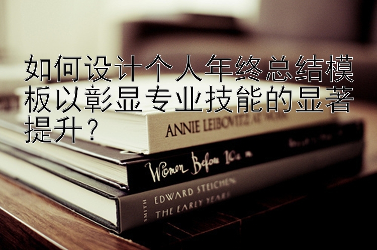 如何设计个人年终总结模板以彰显专业技能的显著提升？