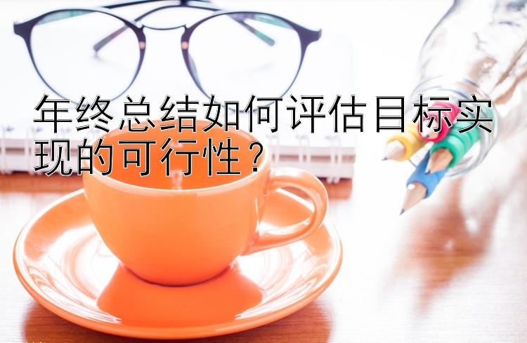 年终总结如何评估目标实现的可行性？