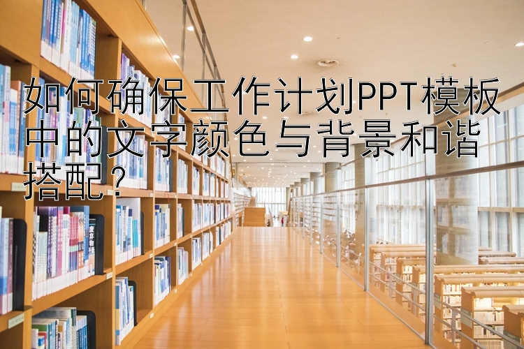 如何确保工作计划PPT模板中的文字颜色与背景和谐搭配？