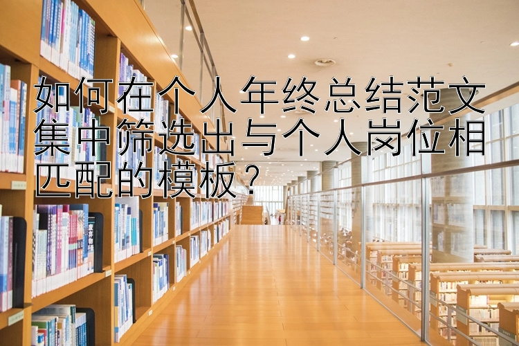 如何在个人年终总结范文集中筛选出与个人岗位相匹配的模板？