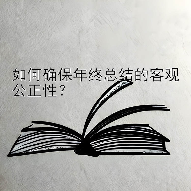 如何确保年终总结的客观公正性？