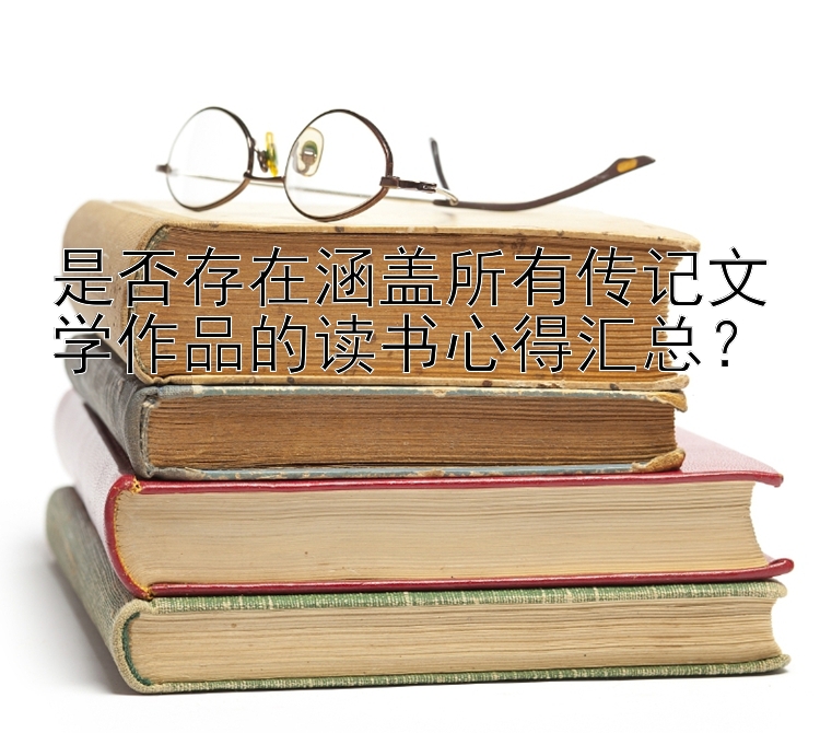 是否存在涵盖所有传记文学作品的读书心得汇总？