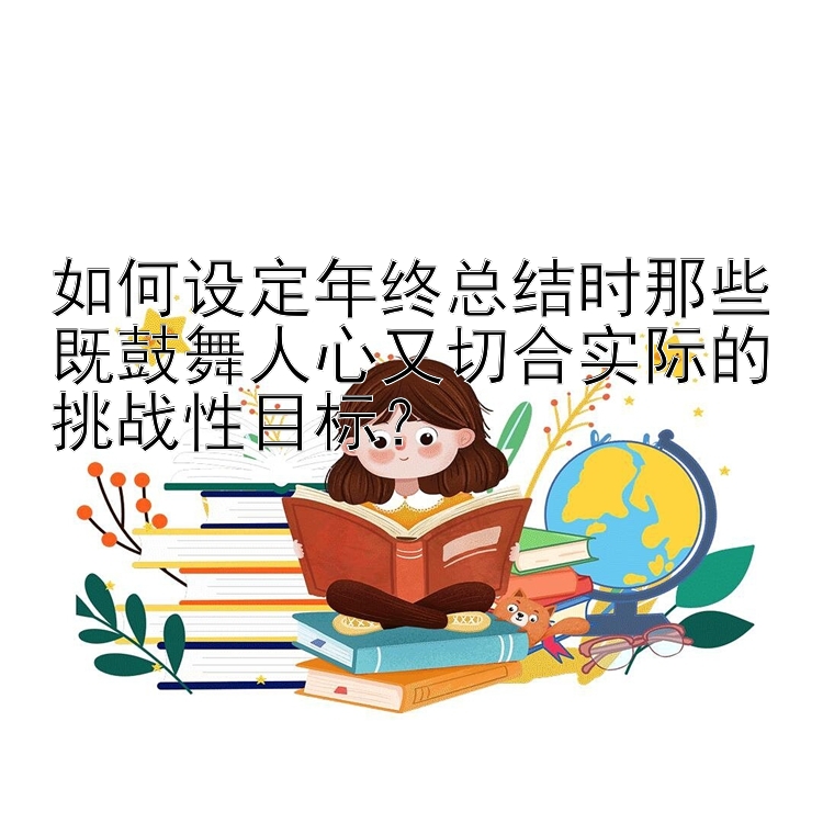 如何设定年终总结时那些既鼓舞人心又切合实际的挑战性目标？