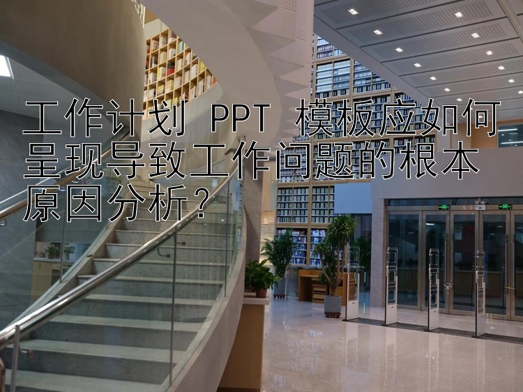 工作计划 PPT 模板应如何呈现导致工作问题的根本原因分析？