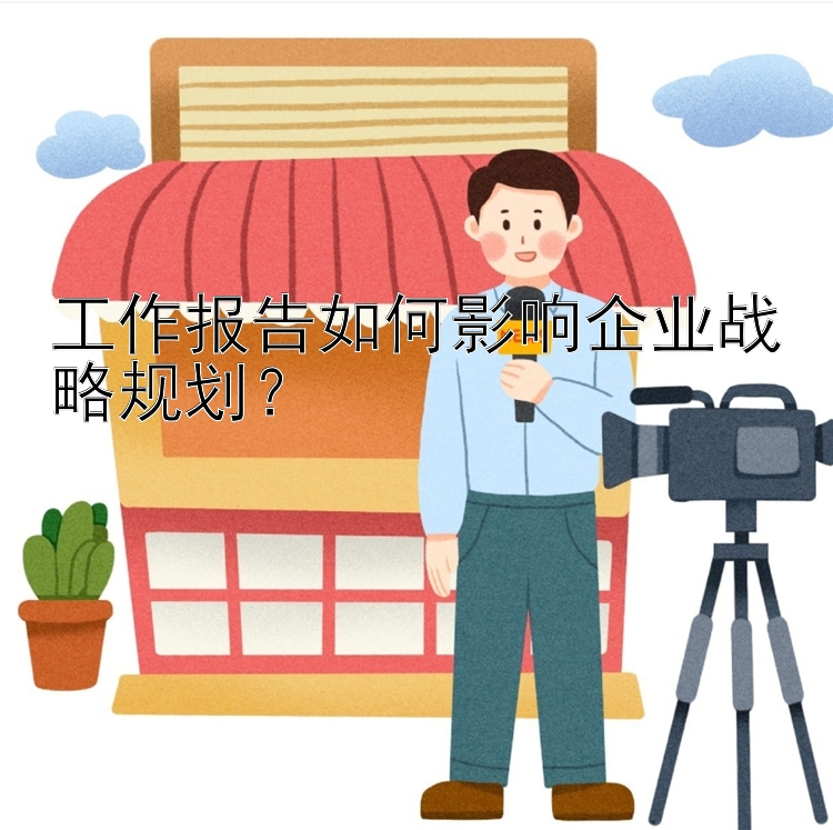 工作报告如何影响企业战略规划？