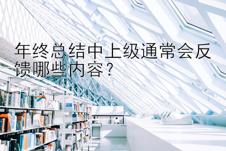 年终总结中上级通常会反馈哪些内容？