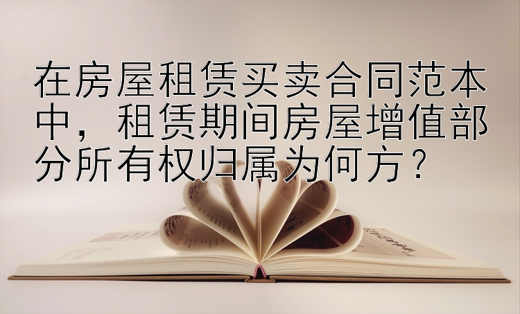 在房屋租赁买卖合同范本中，租赁期间房屋增值部分所有权归属为何方？