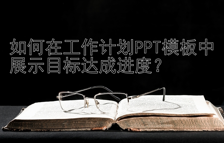 如何在工作计划PPT模板中展示目标达成进度？