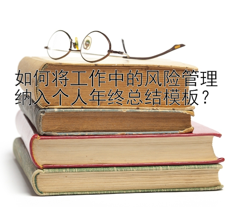 如何将工作中的风险管理纳入个人年终总结模板？