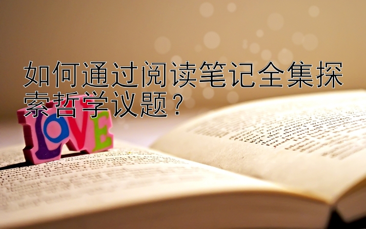 如何通过阅读笔记全集探索哲学议题？