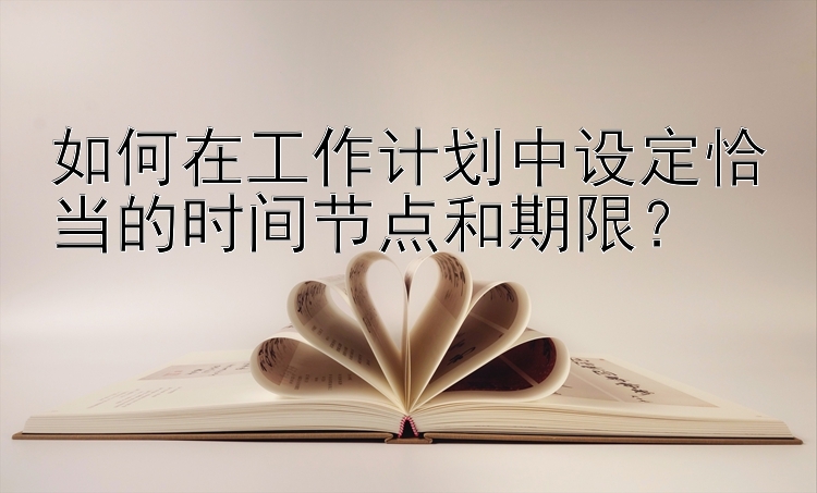 如何在工作计划中设定恰当的时间节点和期限？