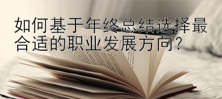 如何基于年终总结选择最合适的职业发展方向？