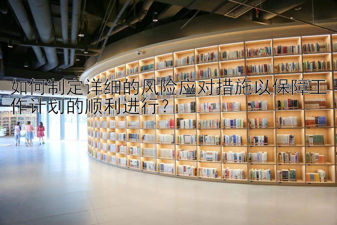 如何制定详细的风险应对措施以保障工作计划的顺利进行？