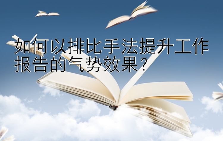 如何以排比手法提升工作报告的气势效果？