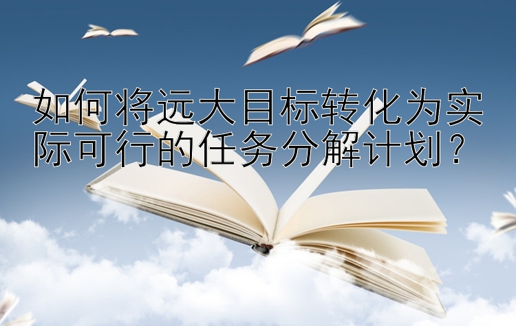 如何将远大目标转化为实际可行的任务分解计划？