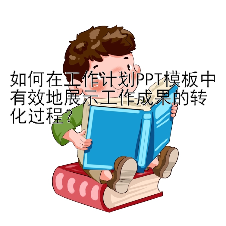 如何在工作计划PPT模板中有效地展示工作成果的转化过程？