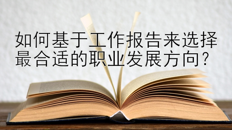 如何基于工作报告来选择最合适的职业发展方向？