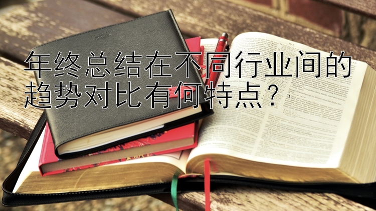 年终总结在不同行业间的趋势对比有何特点？