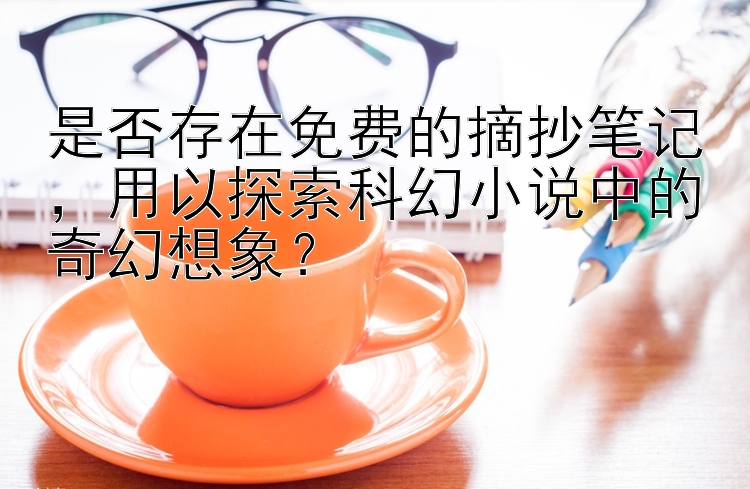 是否存在免费的摘抄笔记，用以探索科幻小说中的奇幻想象？