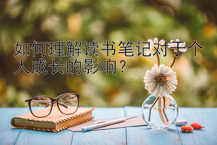 如何理解读书笔记对于个人成长的影响？