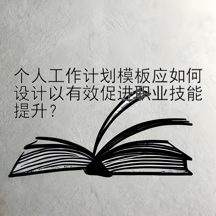 个人工作计划模板应如何设计以有效促进职业技能提升？