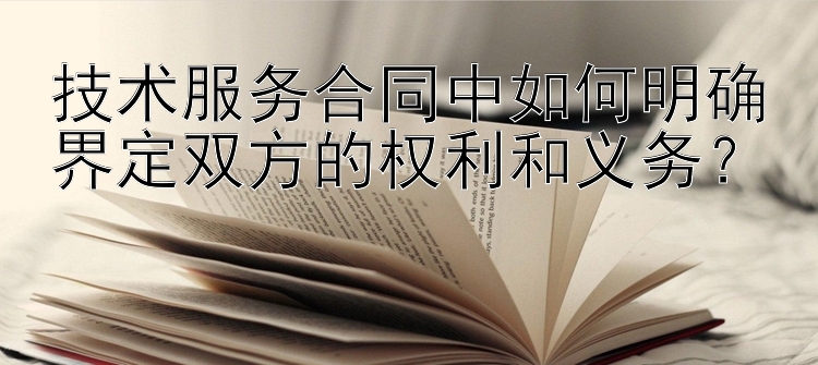 技术服务合同中如何明确界定双方的权利和义务？