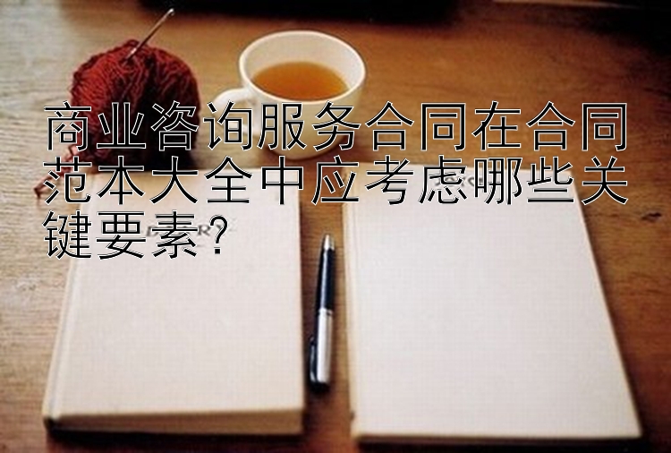 商业咨询服务合同在合同范本大全中应考虑哪些关键要素？