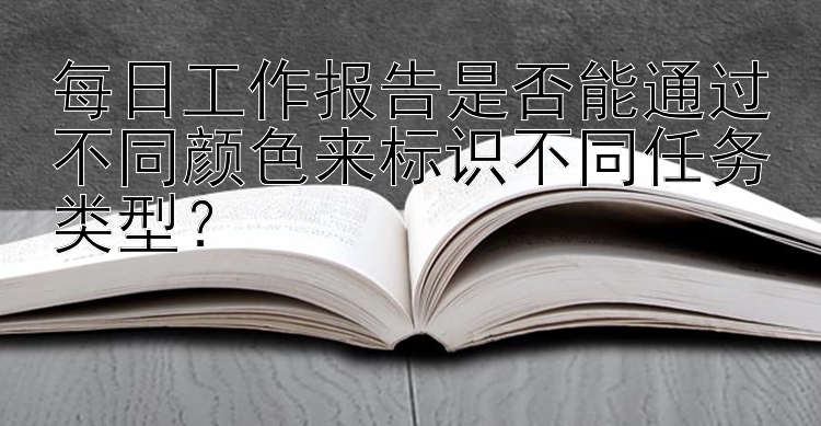 每日工作报告是否能通过不同颜色来标识不同任务类型？