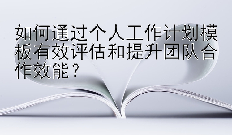 如何通过个人工作计划模板有效评估和提升团队合作效能？