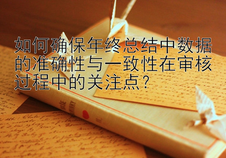 如何确保年终总结中数据的准确性与一致性在审核过程中的关注点？