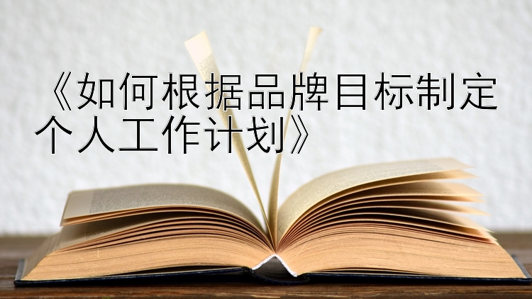 《如何根据品牌目标制定个人工作计划》