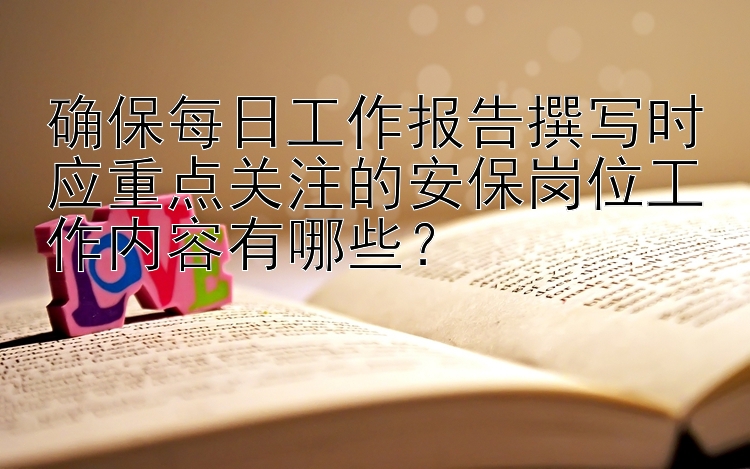 确保每日工作报告撰写时应重点关注的安保岗位工作内容有哪些？