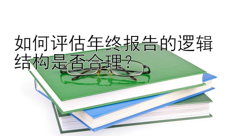 如何评估年终报告的逻辑结构是否合理？