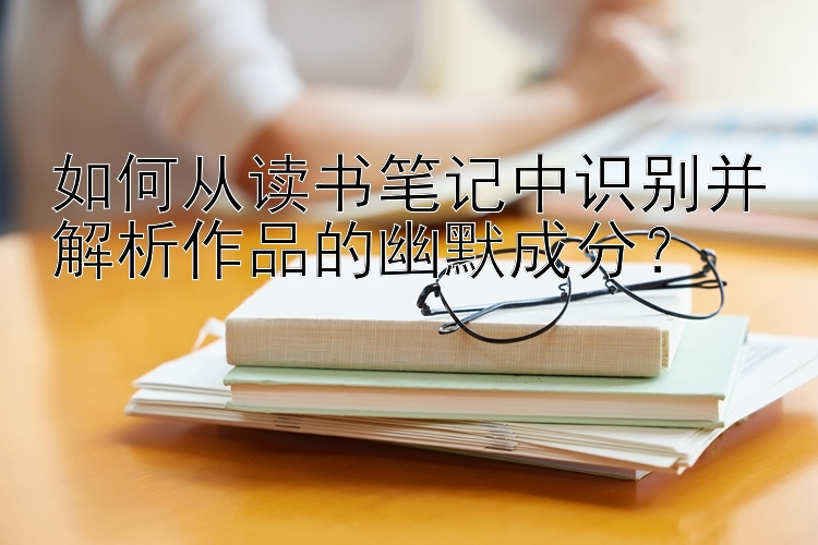 如何从读书笔记中识别并解析作品的幽默成分？